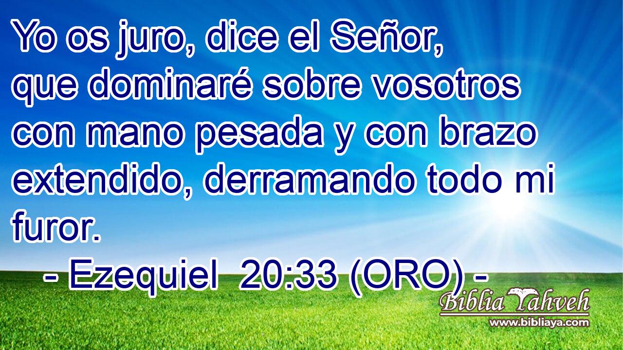  Yo os juro, dice el Señor, que dominaré sobre vosotros con mano pesada y con brazo extendido, derramando todo mi furor. 