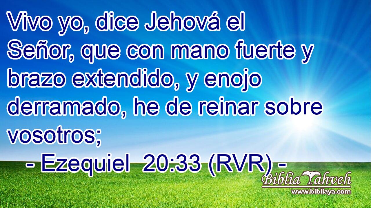 Vivo yo, dice Jehová el Señor, que con mano fuerte y brazo extendido, y enojo derramado, he de reinar sobre vosotros;