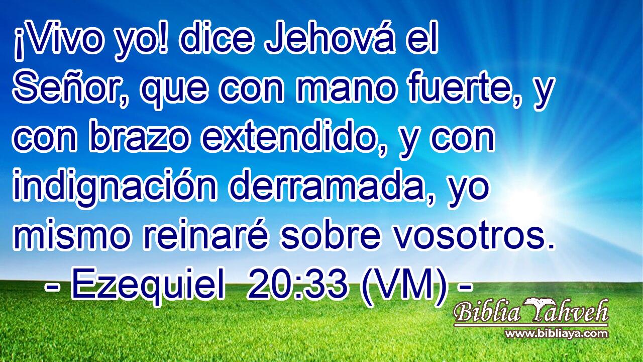  ¡Vivo yo! dice Jehová el Señor, que con mano fuerte, y con brazo extendido, y con indignación derramada, yo mismo reinaré sobre vosotros. 
