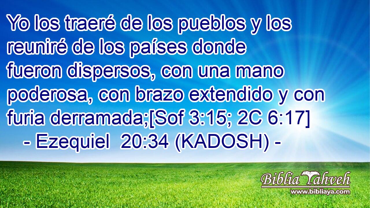  Yo los traeré de los pueblos y los reuniré de los países donde fueron dispersos, con una mano poderosa, con brazo extendido y con furia derramada;[Sof 3:15; 2C 6:17] 