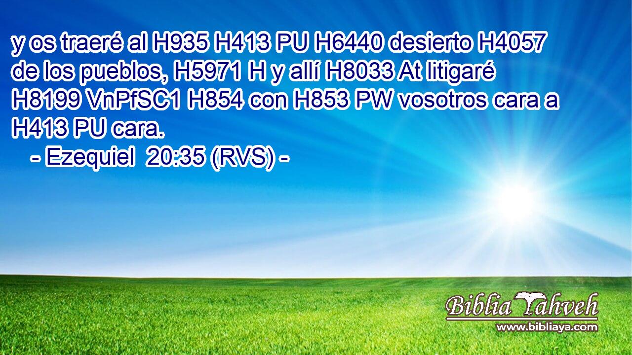 y os traeré al H935 H413 PU H6440 desierto H4057  de los pueblos, H5971 H y allí H8033 At litigaré H8199 VnPfSC1 H854 con H853 PW vosotros cara a H413 PU cara. 