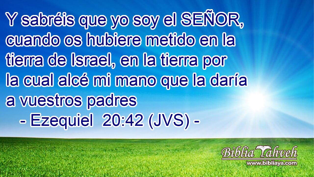 Y sabréis que yo soy el SEÑOR, cuando os hubiere metido en la tierra de Israel, en la tierra por la cual alcé mi mano que la daría a vuestros padres