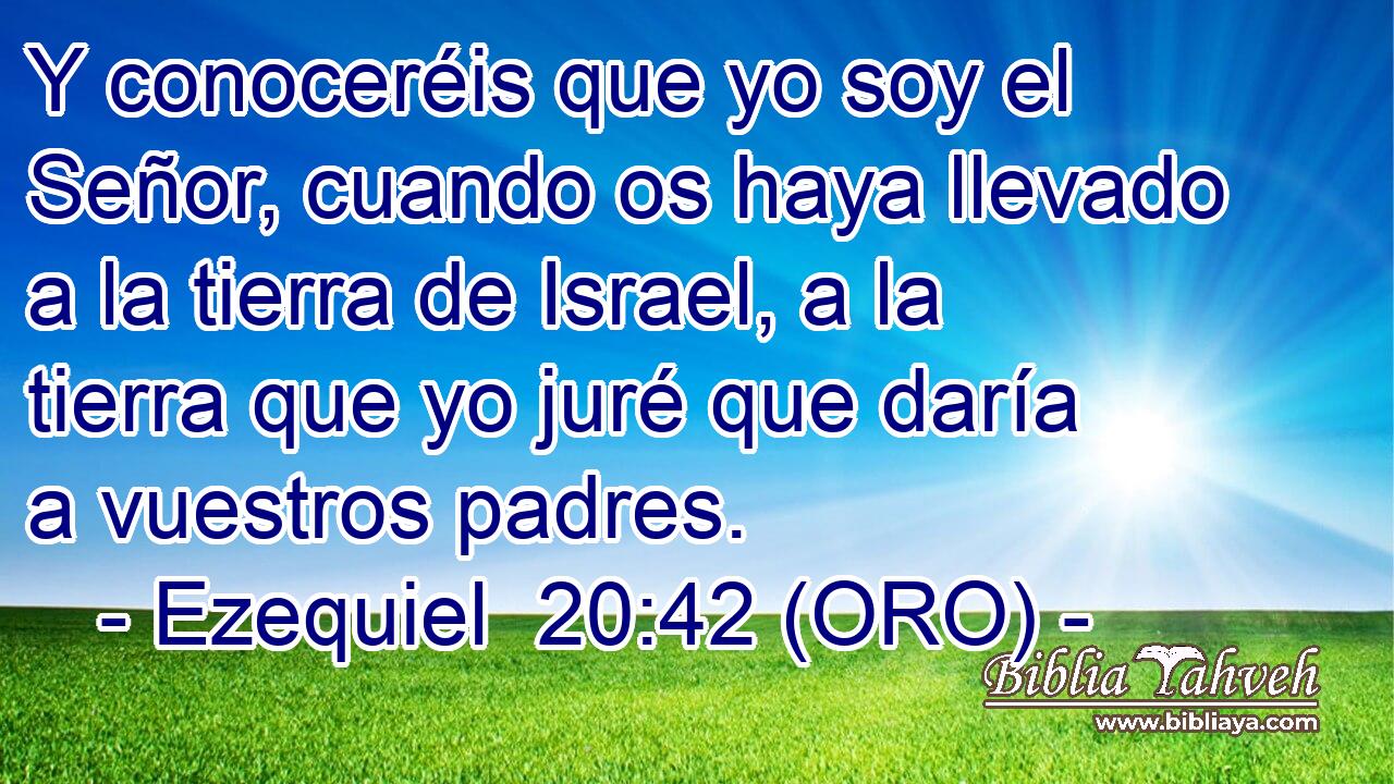  Y conoceréis que yo soy el Señor, cuando os haya llevado a la tierra de Israel, a la tierra que yo juré que daría a vuestros padres. 