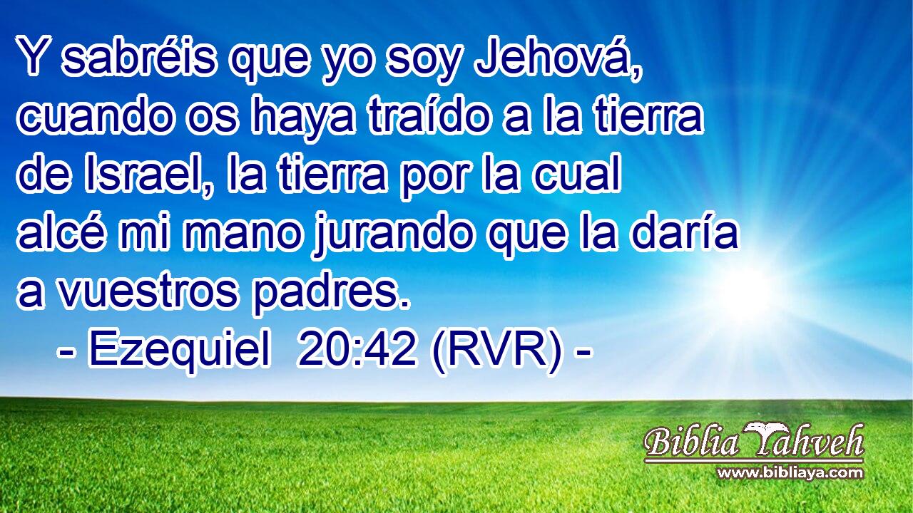 Y sabréis que yo soy Jehová, cuando os haya traído a la tierra de Israel, la tierra por la cual alcé mi mano jurando que la daría a vuestros padres.