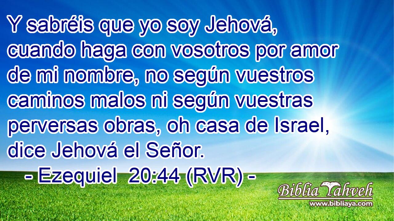 Y sabréis que yo soy Jehová, cuando haga con vosotros por amor de mi nombre, no según vuestros caminos malos ni según vuestras perversas obras, oh casa de Israel, dice Jehová el Señor.