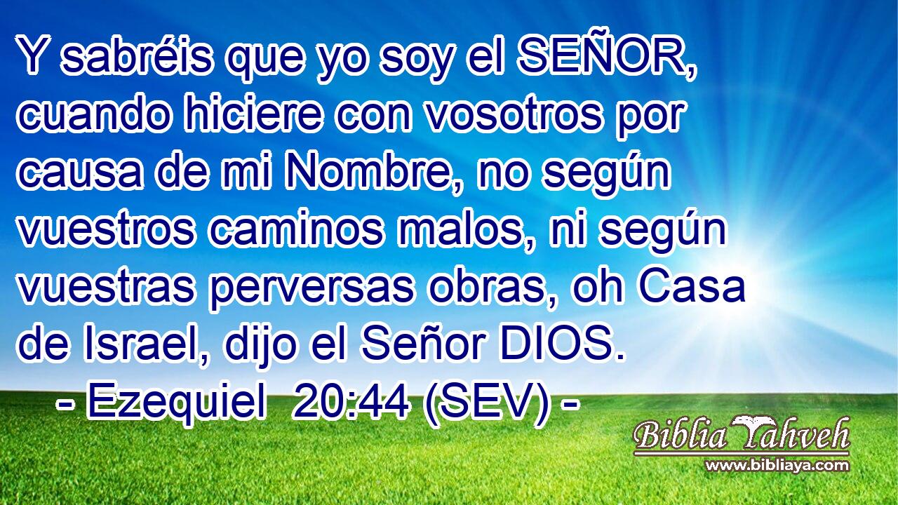 Y sabréis que yo soy el SEÑOR, cuando hiciere con vosotros por causa de mi Nombre, no según vuestros caminos malos, ni según vuestras perversas obras, oh Casa de Israel, dijo el Señor DIOS.
