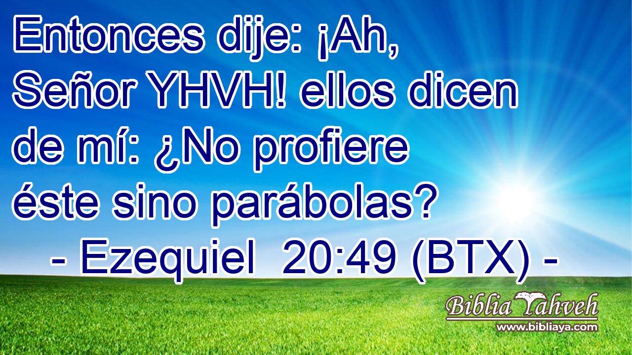 Entonces dije: ¡Ah, Señor YHVH! ellos dicen de mí: ¿No profiere éste sino parábolas?