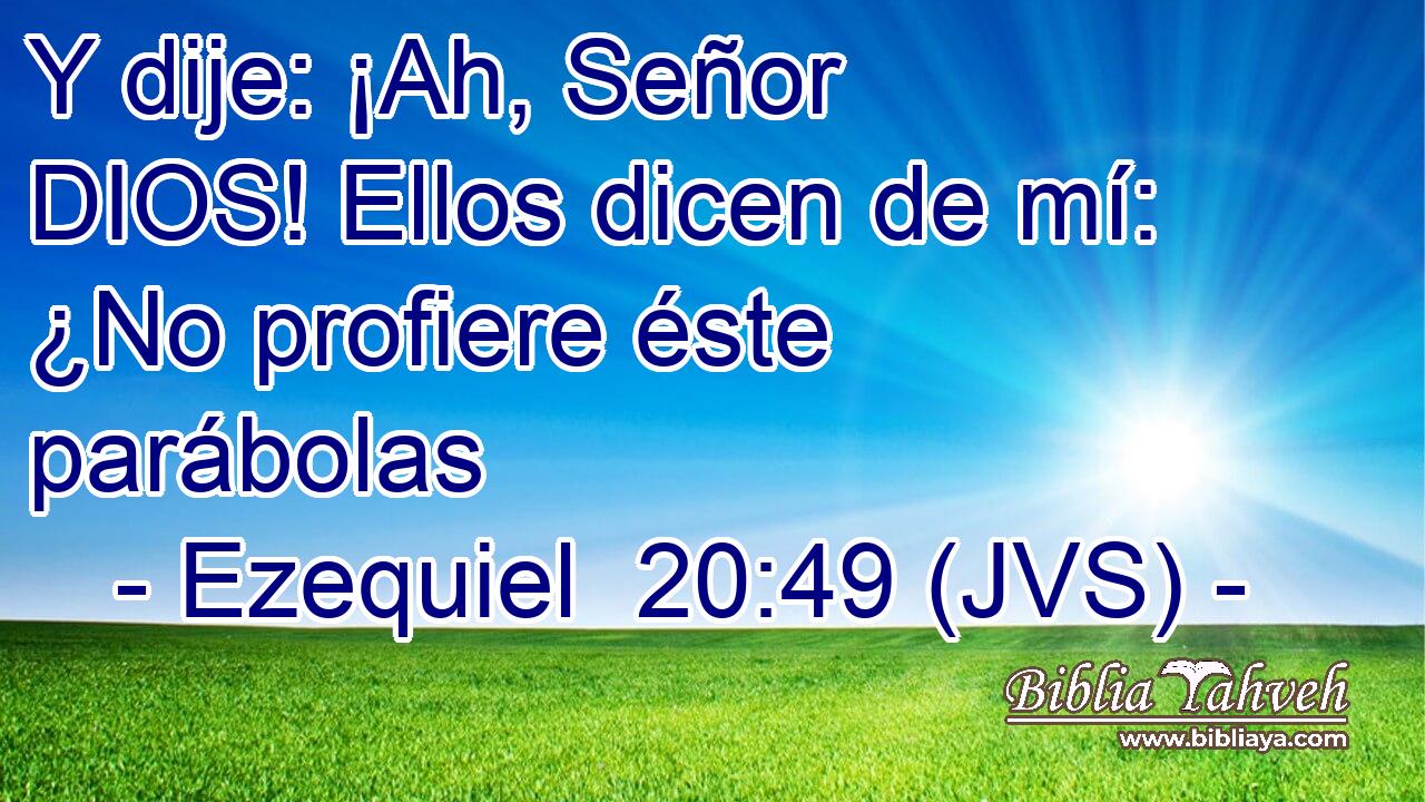 Y dije: ¡Ah, Señor DIOS! Ellos dicen de mí: ¿No profiere éste parábolas