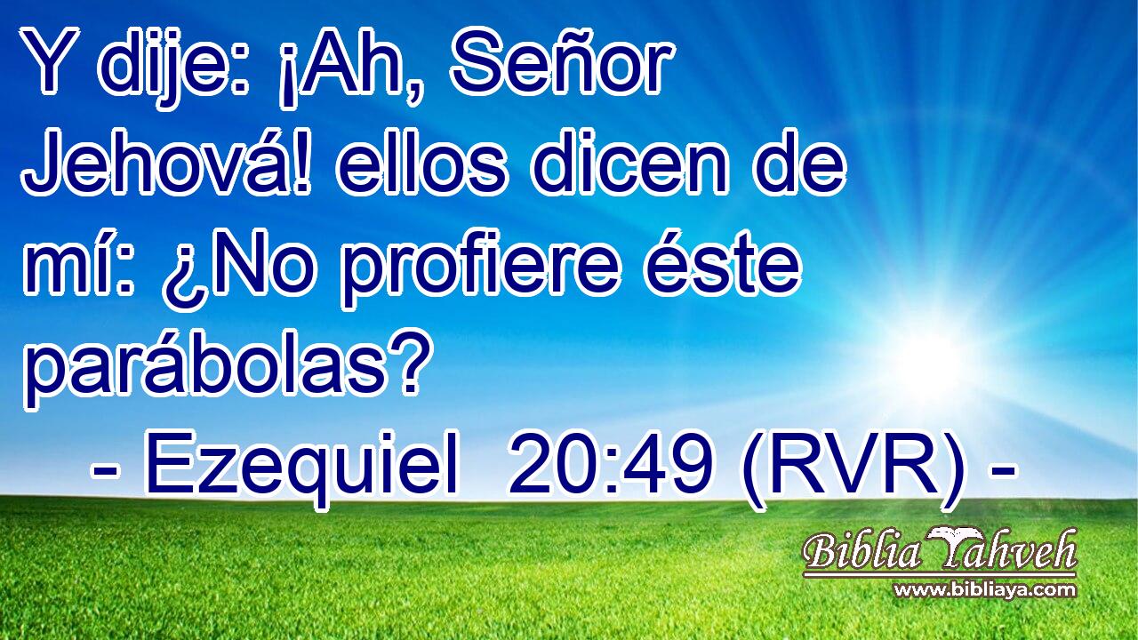 Y dije: ¡Ah, Señor Jehová! ellos dicen de mí: ¿No profiere éste parábolas?