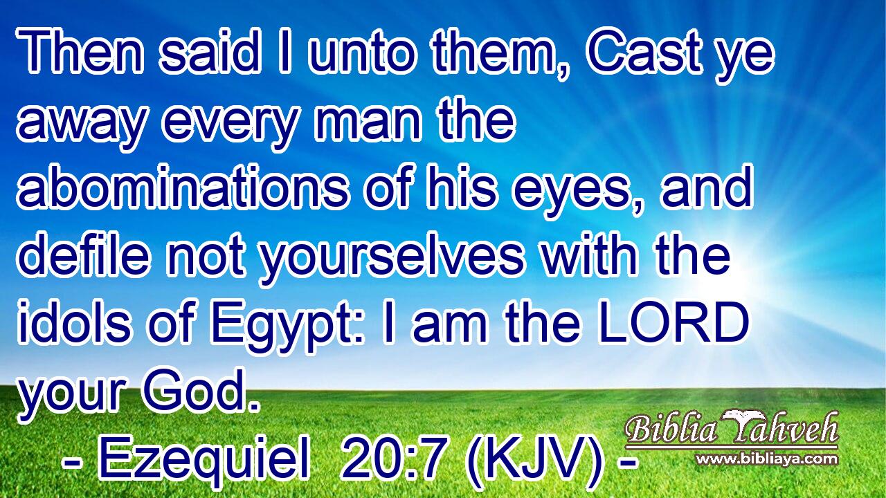 Then said I unto them, Cast ye away every man the abominations of his eyes, and defile not yourselves with the idols of Egypt: I am the LORD your God.