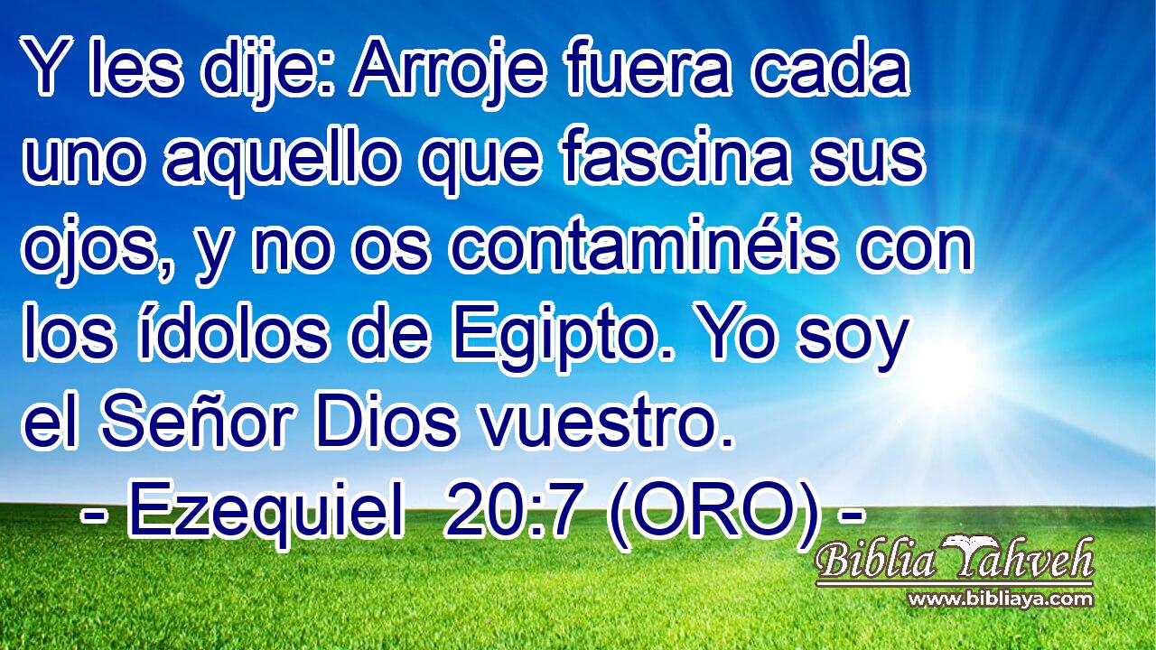  Y les dije: Arroje fuera cada uno aquello que fascina sus ojos, y no os contaminéis con los ídolos de Egipto. Yo soy el Señor Dios vuestro. 