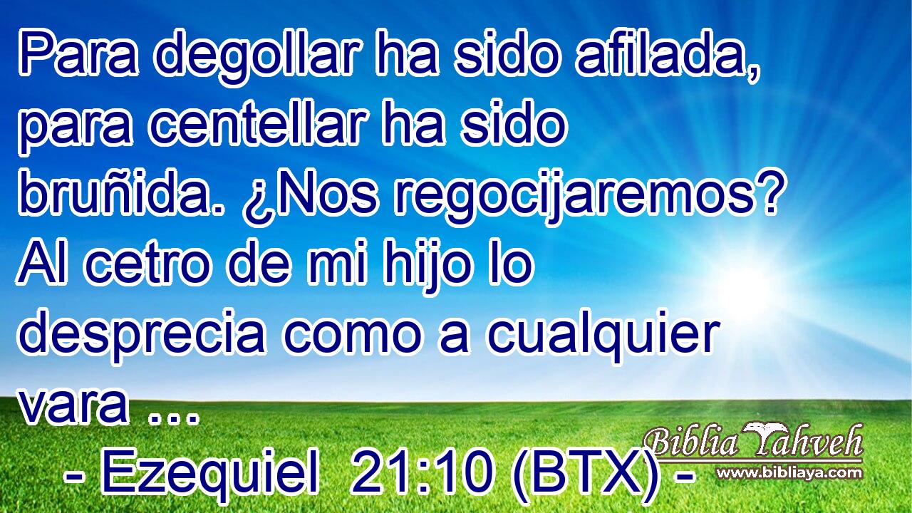 Para degollar ha sido afilada, para centellar ha sido bruñida. ¿Nos regocijaremos? Al cetro de mi hijo lo desprecia como a cualquier vara …