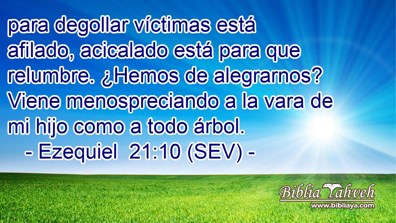 para degollar víctimas está afilado, acicalado está para que relumbre. ¿Hemos de alegrarnos? Viene menospreciando a la vara de mi hijo como a todo árbol.