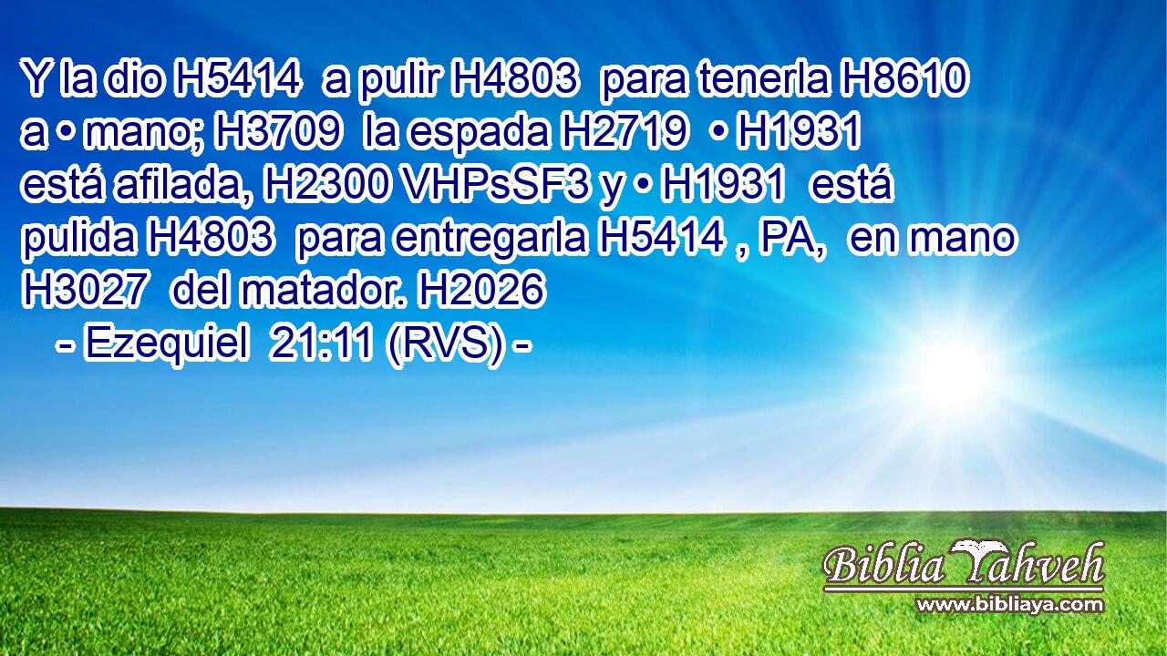 Y la dio H5414  a pulir H4803  para tenerla H8610  a • mano; H3709  la espada H2719  • H1931  está afilada, H2300 VHPsSF3 y • H1931  está pulida H4803  para entregarla H5414 , PA,  en mano H3027  del matador. H2026  