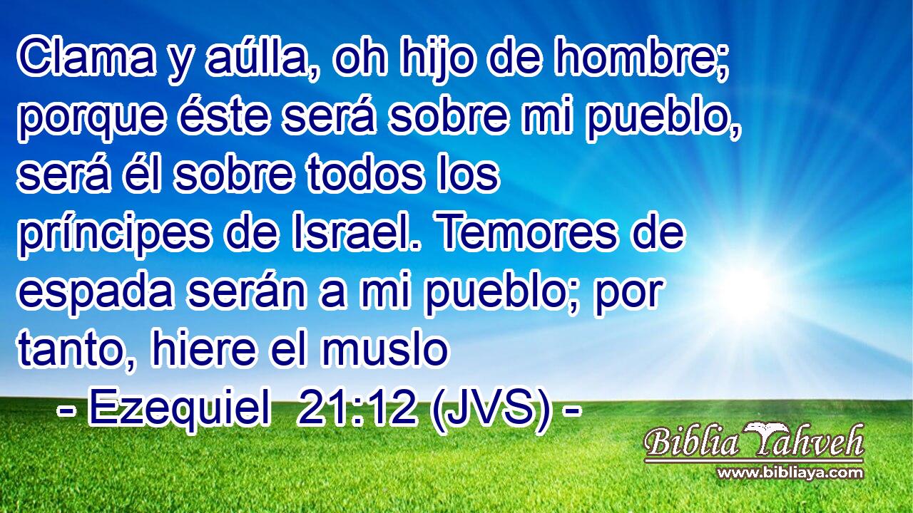 Clama y aúlla, oh hijo de hombre; porque éste será sobre mi pueblo, será él sobre todos los príncipes de Israel. Temores de espada serán a mi pueblo; por tanto, hiere el muslo