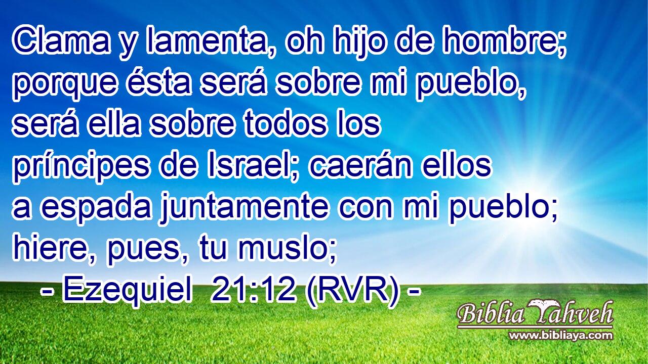 Clama y lamenta, oh hijo de hombre; porque ésta será sobre mi pueblo, será ella sobre todos los príncipes de Israel; caerán ellos a espada juntamente con mi pueblo; hiere, pues, tu muslo;