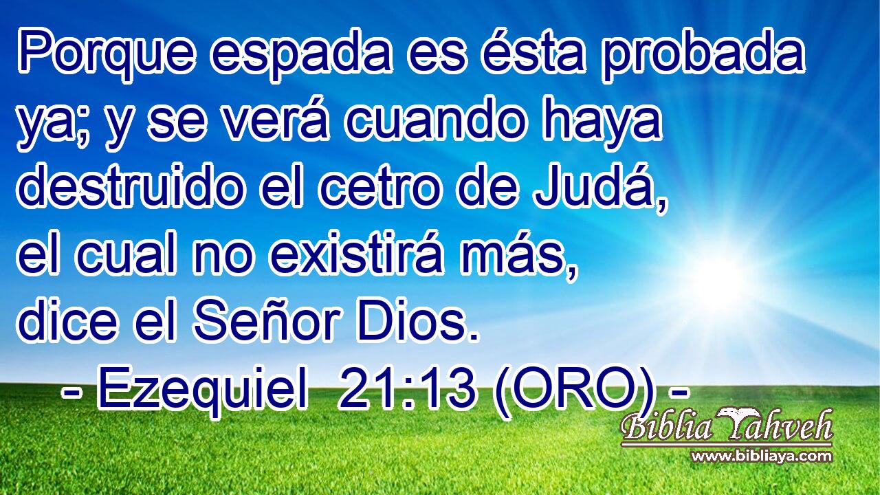  Porque espada es ésta probada ya; y se verá cuando haya destruido el cetro de Judá, el cual no existirá más, dice el Señor Dios. 