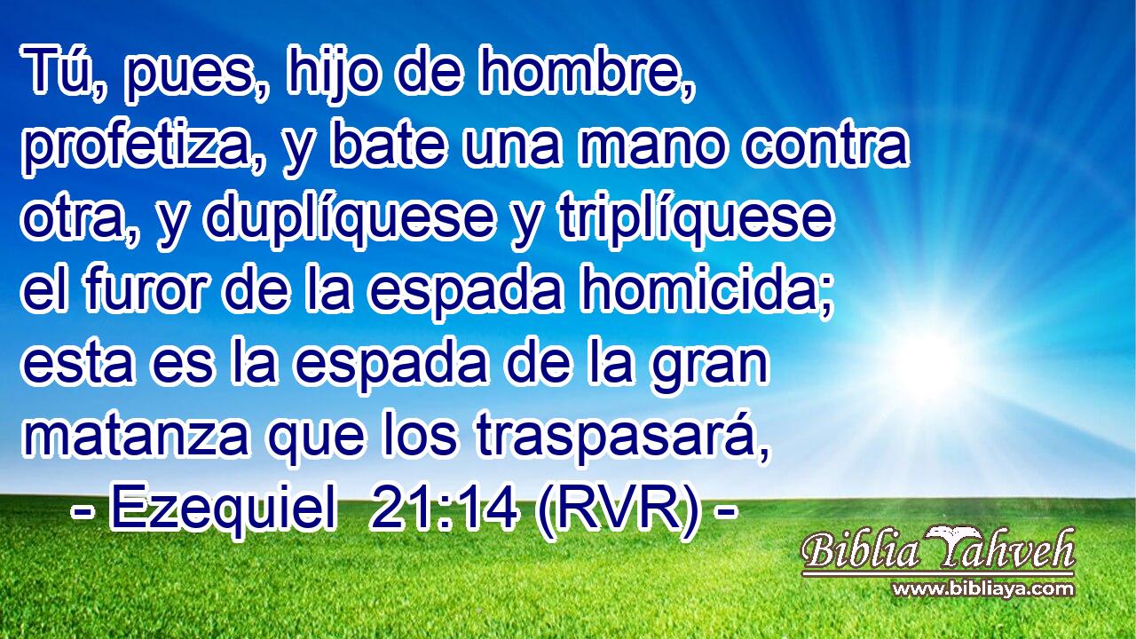 Tú, pues, hijo de hombre, profetiza, y bate una mano contra otra, y duplíquese y triplíquese el furor de la espada homicida; esta es la espada de la gran matanza que los traspasará,