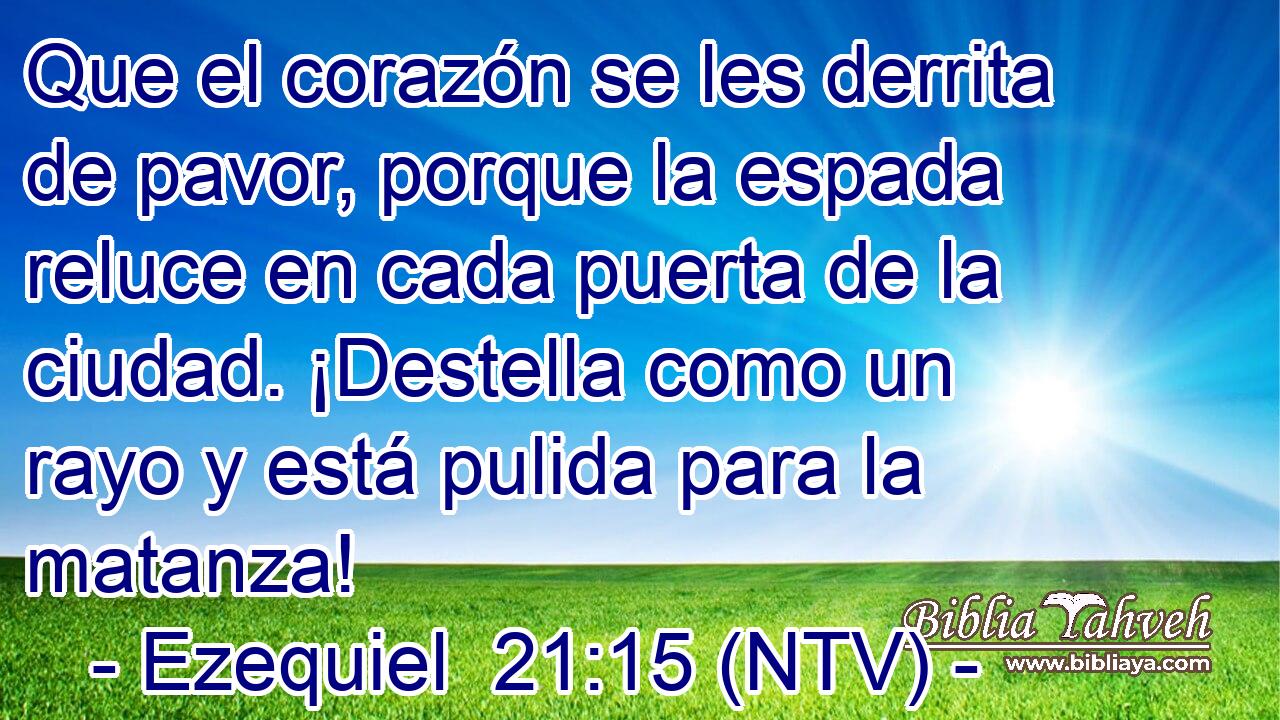 Que el corazón se les derrita de pavor, porque la espada reluce en cada puerta de la ciudad. ¡Destella como un rayo y está pulida para la matanza!