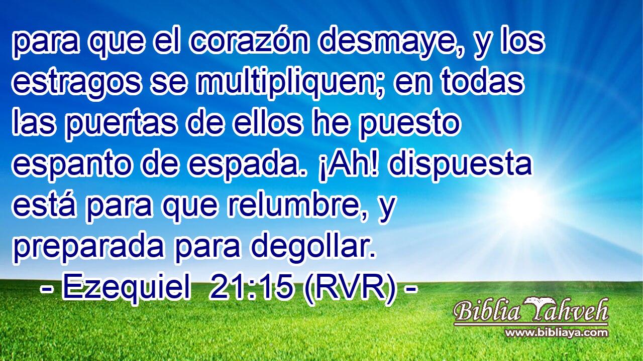 para que el corazón desmaye, y los estragos se multipliquen; en todas las puertas de ellos he puesto espanto de espada. ¡Ah! dispuesta está para que relumbre, y preparada para degollar.