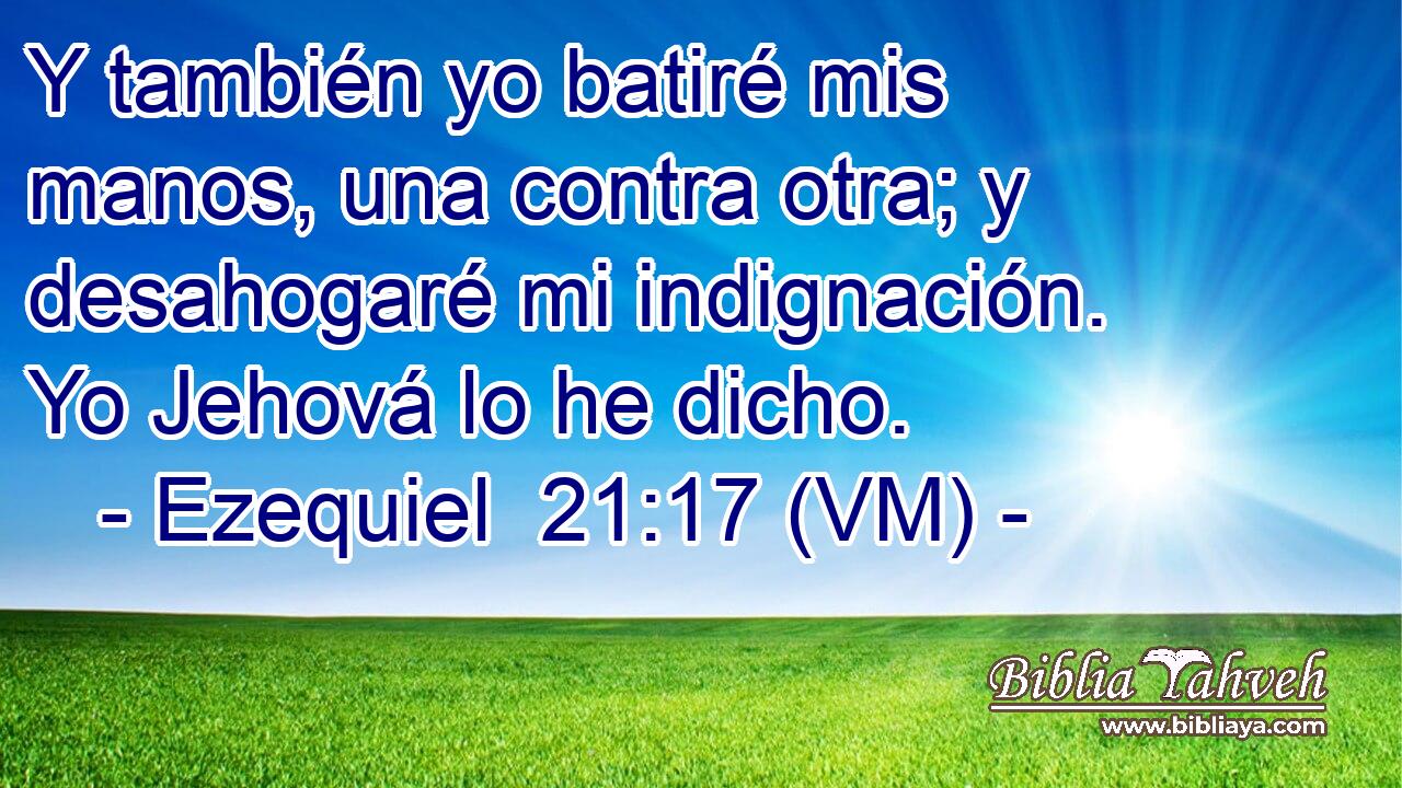  Y también yo batiré mis manos, una contra otra; y desahogaré mi indignación. Yo Jehová lo he dicho. 