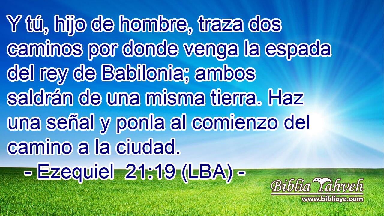 Y tú, hijo de hombre, traza dos caminos por donde venga la espada del rey de Babilonia; ambos saldrán de una misma tierra. Haz una señal y ponla al comienzo del camino a la ciudad.