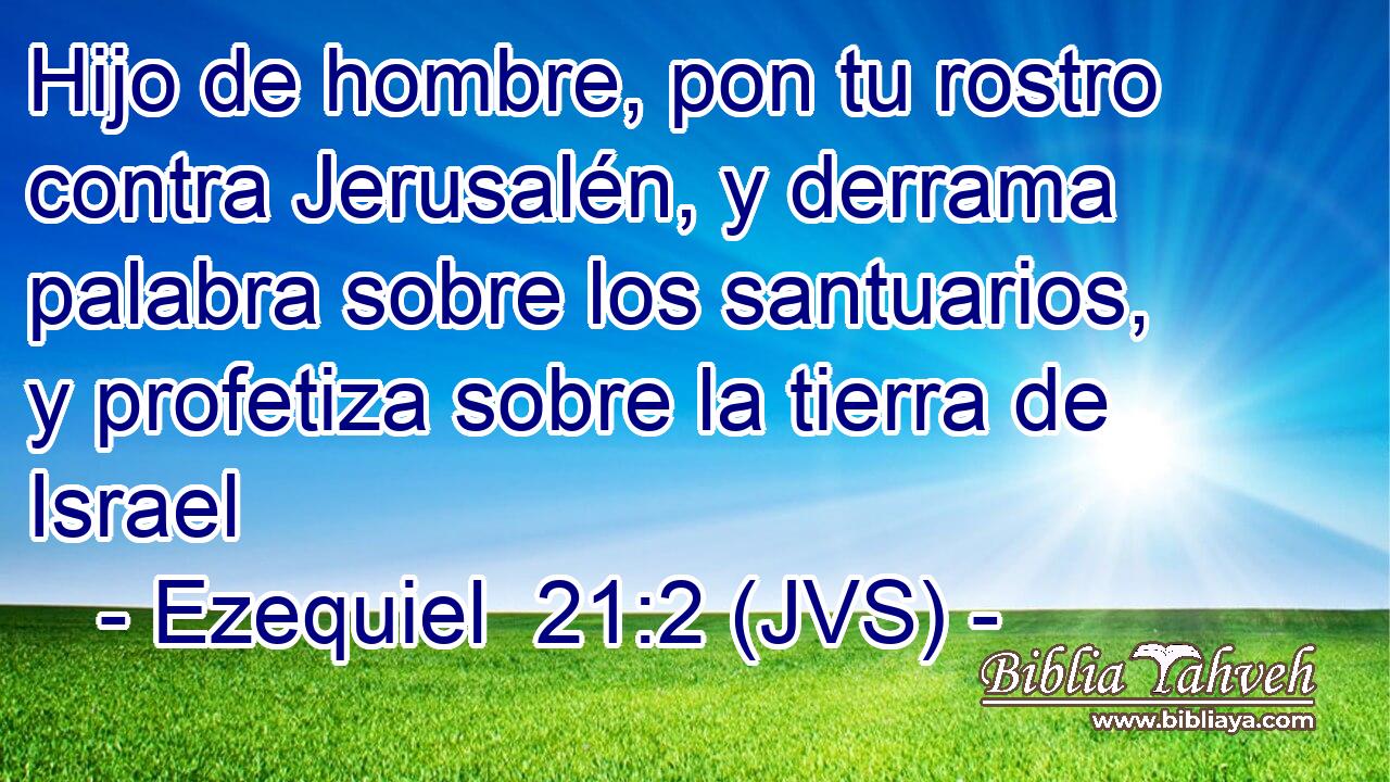 Hijo de hombre, pon tu rostro contra Jerusalén, y derrama palabra sobre los santuarios, y profetiza sobre la tierra de Israel