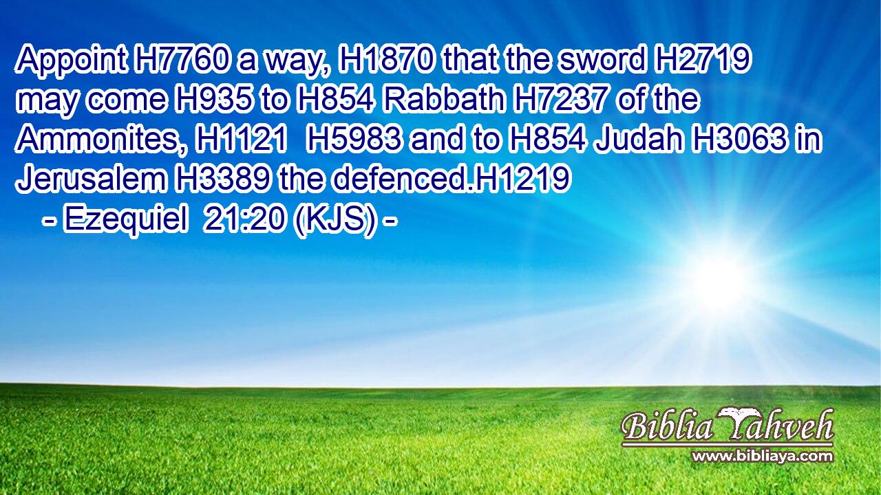 Appoint H7760 a way, H1870 that the sword H2719 may come H935 to H854 Rabbath H7237 of the Ammonites, H1121  H5983 and to H854 Judah H3063 in Jerusalem H3389 the defenced.H1219