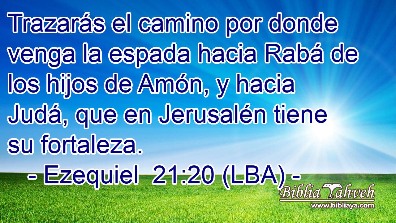 Trazarás el camino por donde venga la espada hacia Rabá de los hijos de Amón, y hacia Judá, que en Jerusalén tiene su fortaleza.