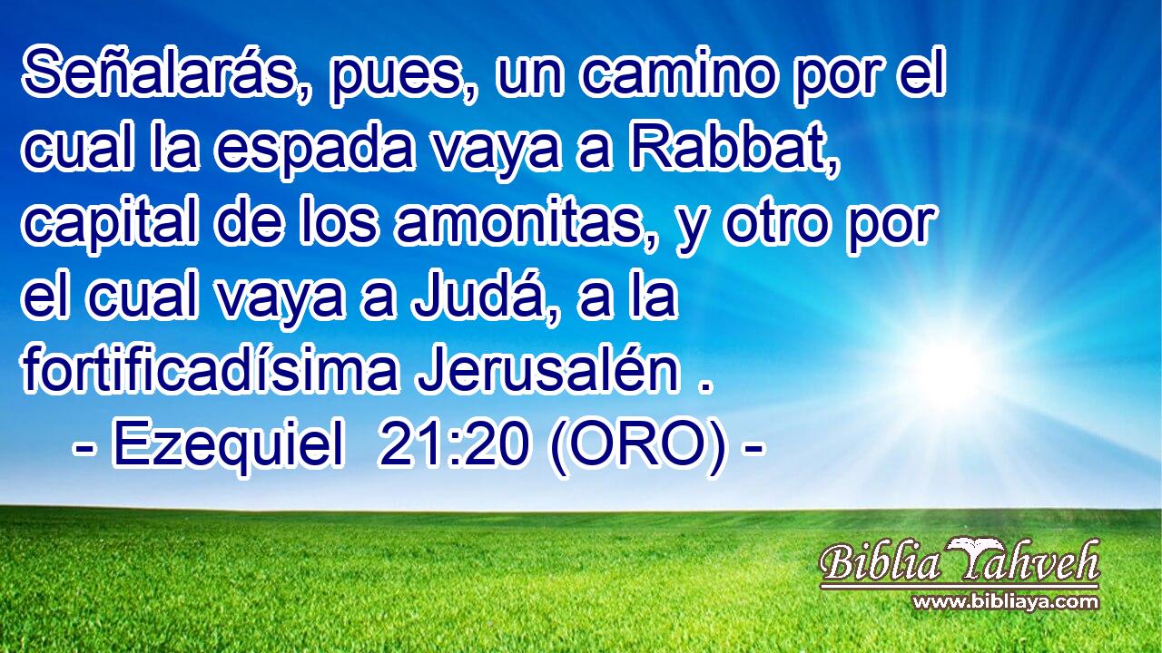  Señalarás, pues, un camino por el cual la espada vaya a Rabbat, capital de los amonitas, y otro por el cual vaya a Judá, a la fortificadísima Jerusalén . 