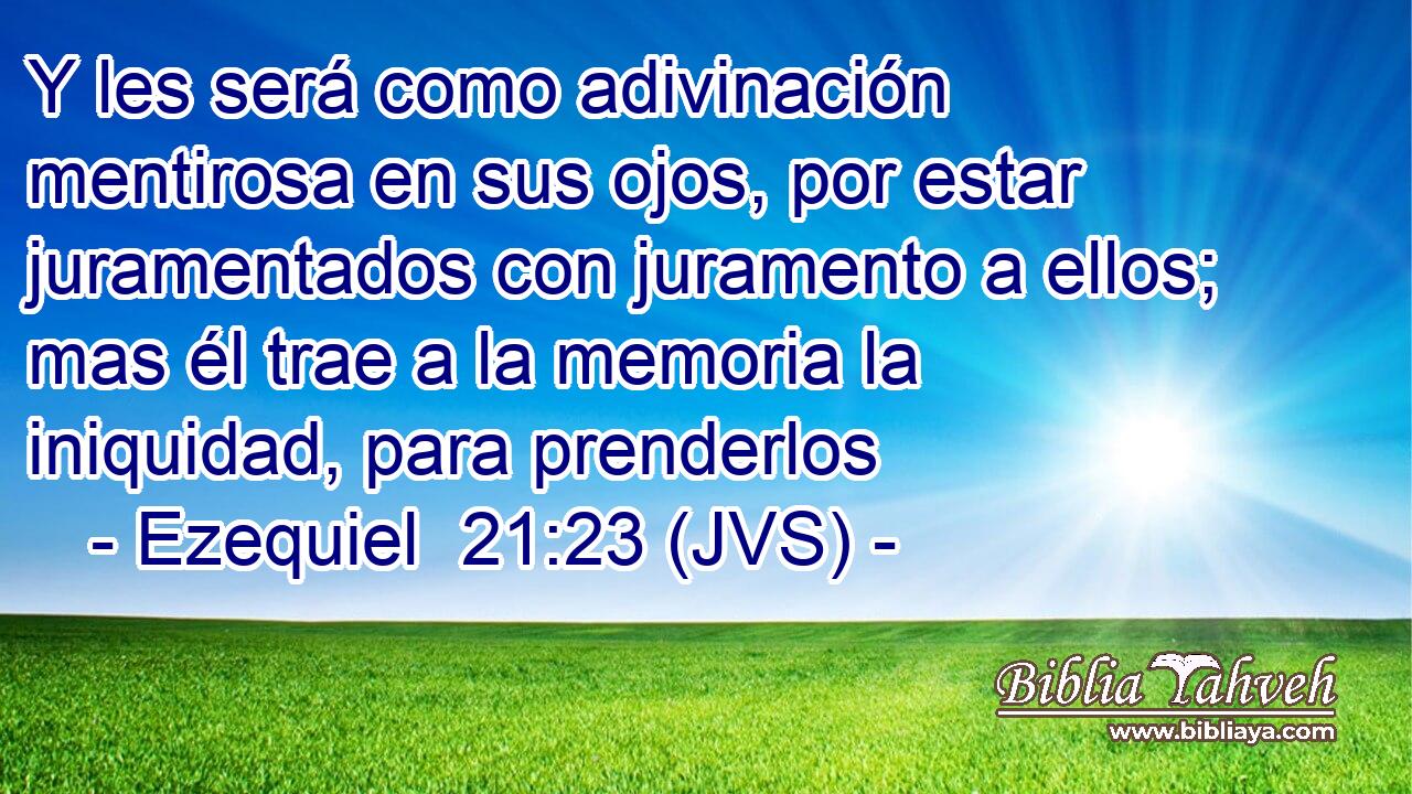 Y les será como adivinación mentirosa en sus ojos, por estar juramentados con juramento a ellos; mas él trae a la memoria la iniquidad, para prenderlos