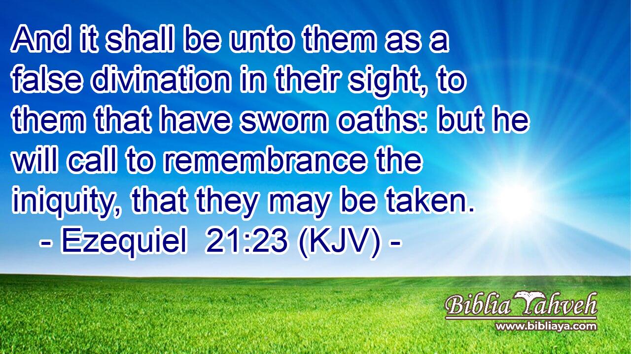 And it shall be unto them as a false divination in their sight, to them that have sworn oaths: but he will call to remembrance the iniquity, that they may be taken.