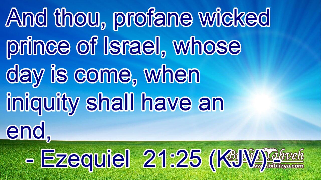 And thou, profane wicked prince of Israel, whose day is come, when iniquity shall have an end,