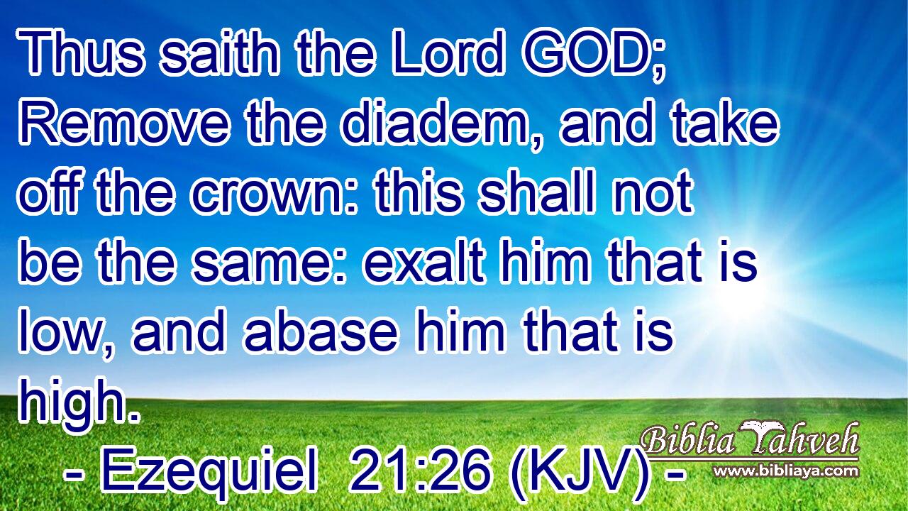 Thus saith the Lord GOD; Remove the diadem, and take off the crown: this shall not be the same: exalt him that is low, and abase him that is high.