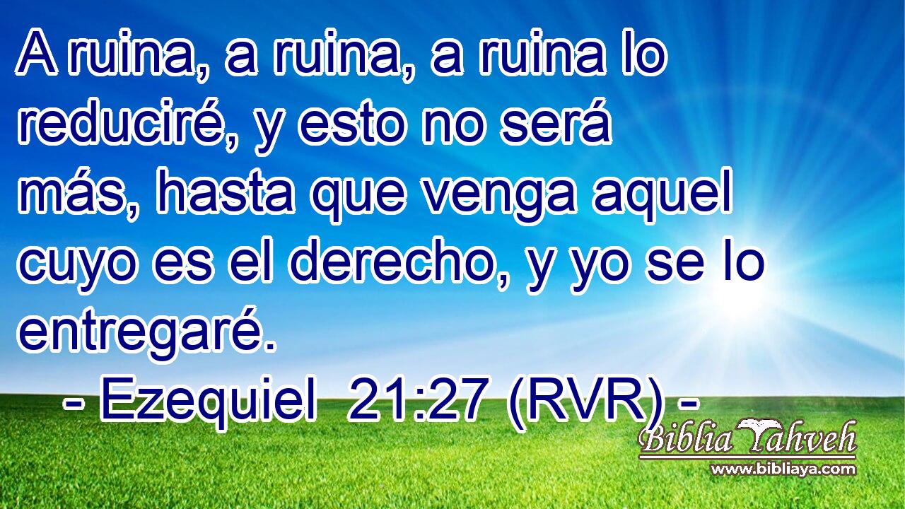 A ruina, a ruina, a ruina lo reduciré, y esto no será más, hasta que venga aquel cuyo es el derecho, y yo se lo entregaré.