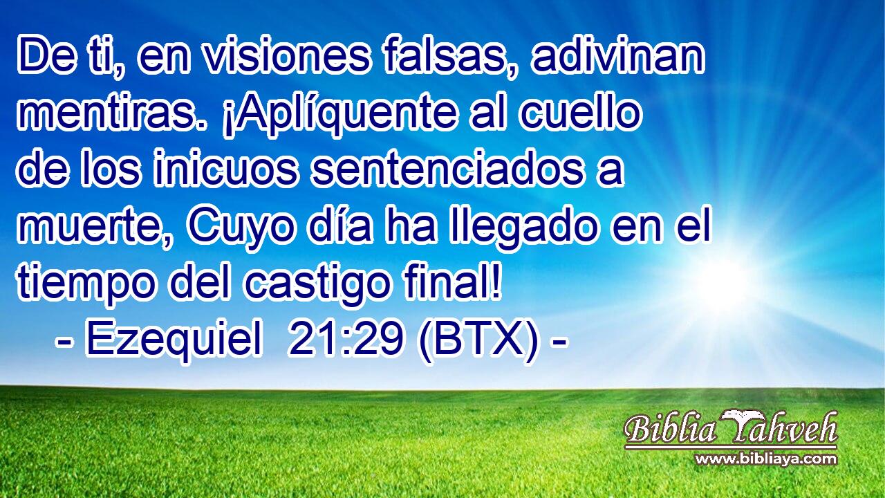 De ti, en visiones falsas, adivinan mentiras. ¡Aplíquente al cuello de los inicuos sentenciados a muerte, Cuyo día ha llegado en el tiempo del castigo final!