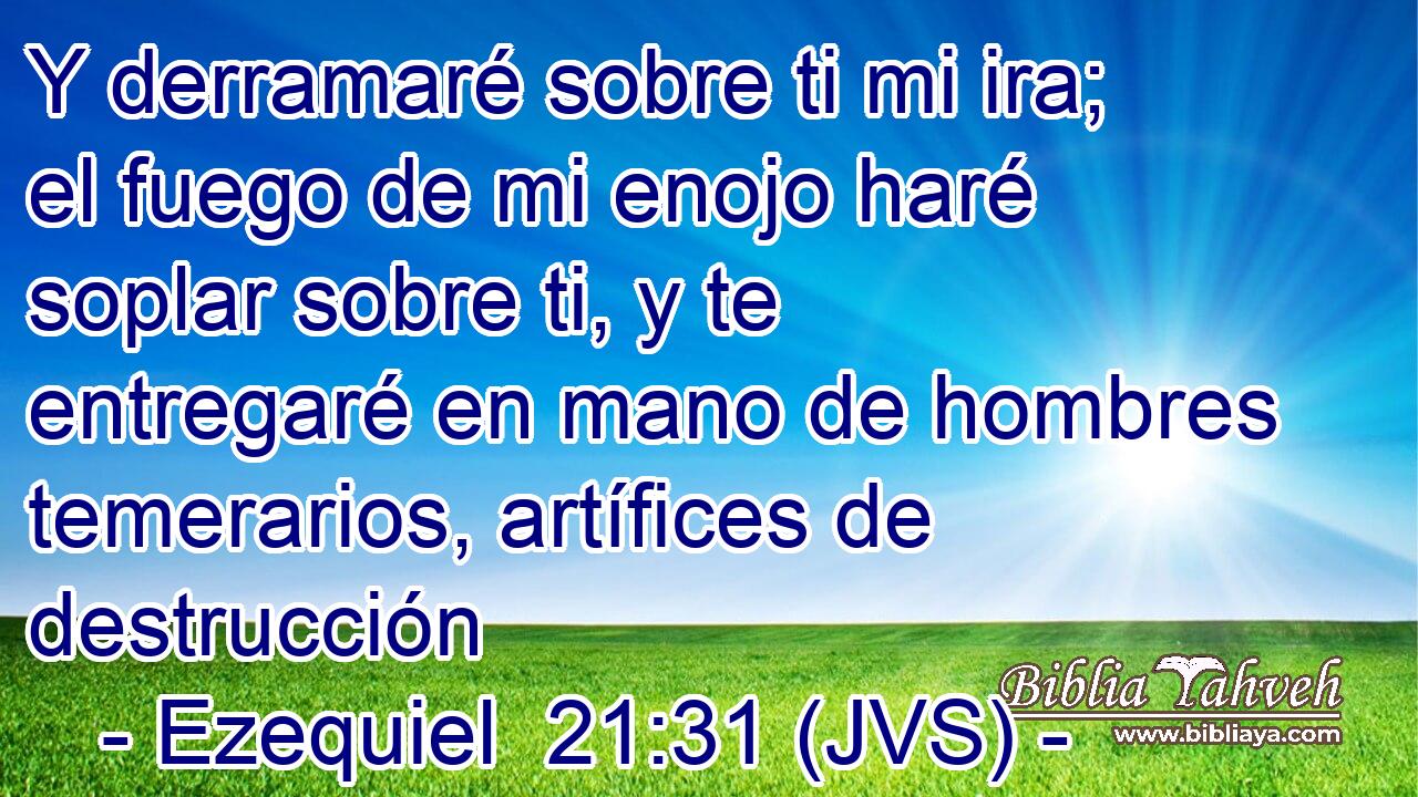 Y derramaré sobre ti mi ira; el fuego de mi enojo haré soplar sobre ti, y te entregaré en mano de hombres temerarios, artífices de destrucción