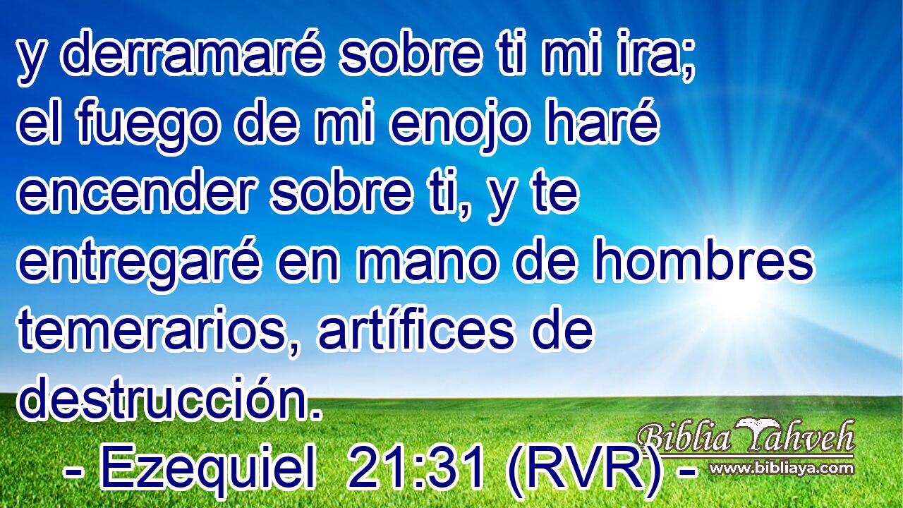 y derramaré sobre ti mi ira; el fuego de mi enojo haré encender sobre ti, y te entregaré en mano de hombres temerarios, artífices de destrucción.