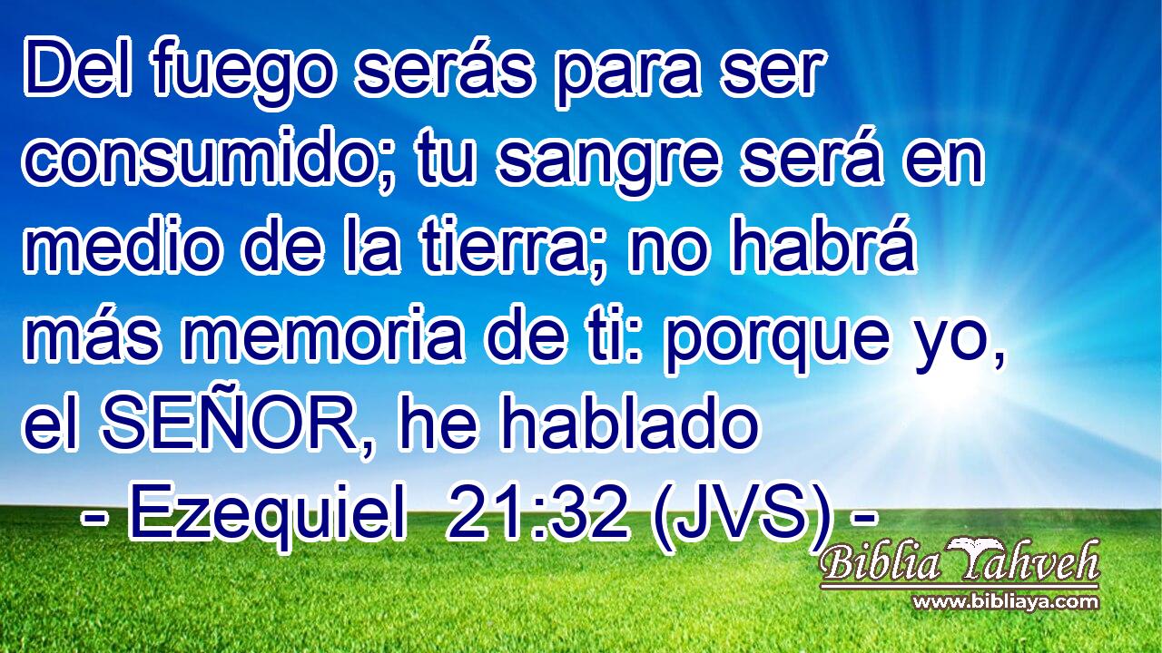 Del fuego serás para ser consumido; tu sangre será en medio de la tierra; no habrá más memoria de ti: porque yo, el SEÑOR, he hablado