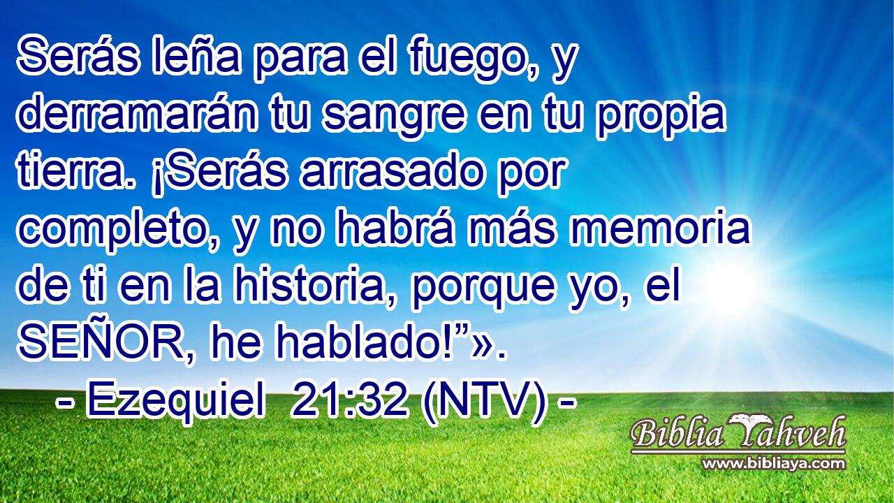 Serás leña para el fuego, y derramarán tu sangre en tu propia tierra. ¡Serás arrasado por completo, y no habrá más memoria de ti en la historia, porque yo, el SEÑOR, he hablado!”».