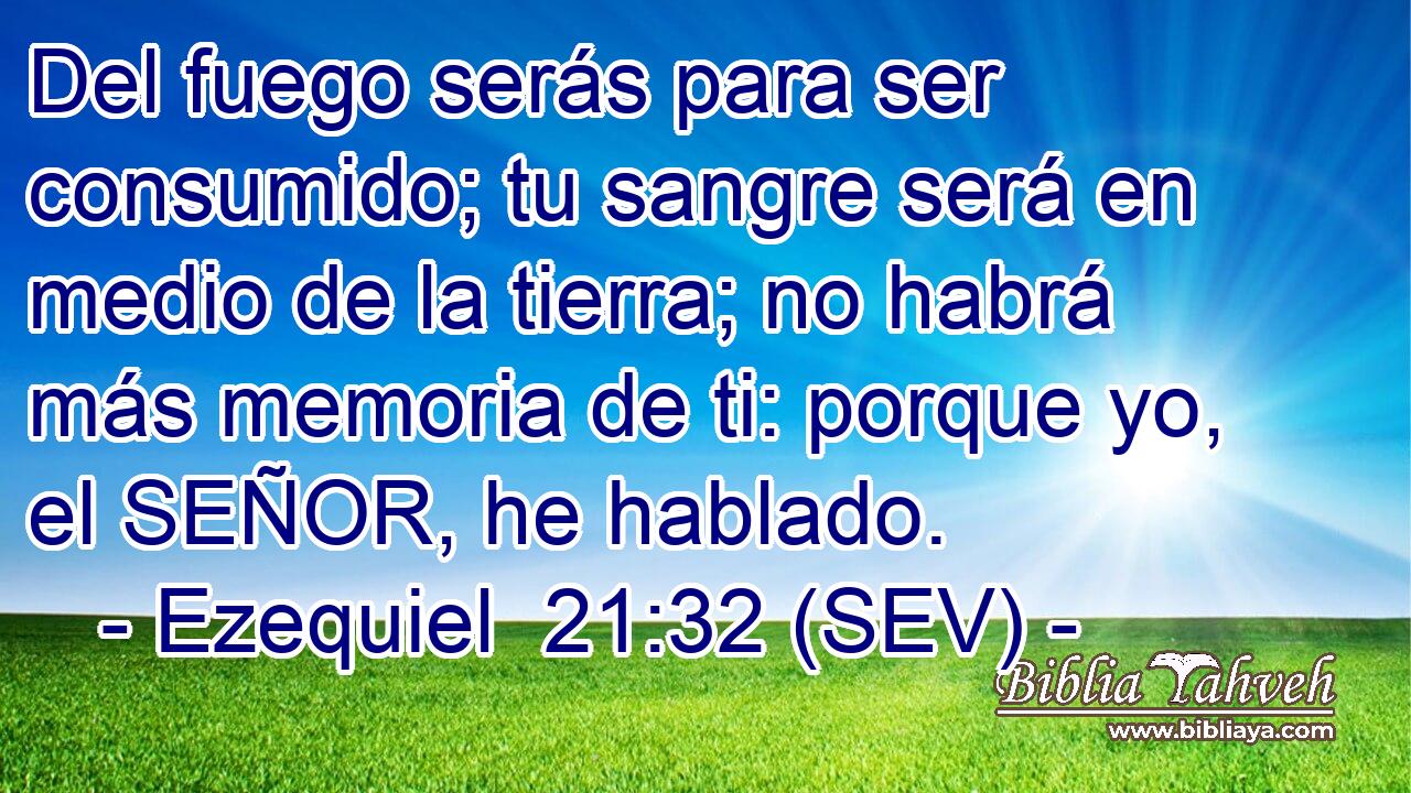 Del fuego serás para ser consumido; tu sangre será en medio de la tierra; no habrá más memoria de ti: porque yo, el SEÑOR, he hablado.