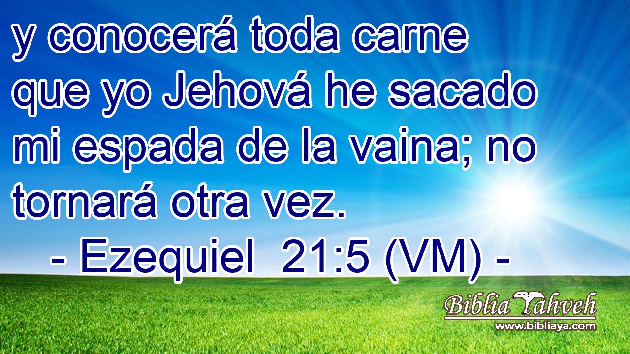  y conocerá toda carne que yo Jehová he sacado mi espada de la vaina; no tornará otra vez. 