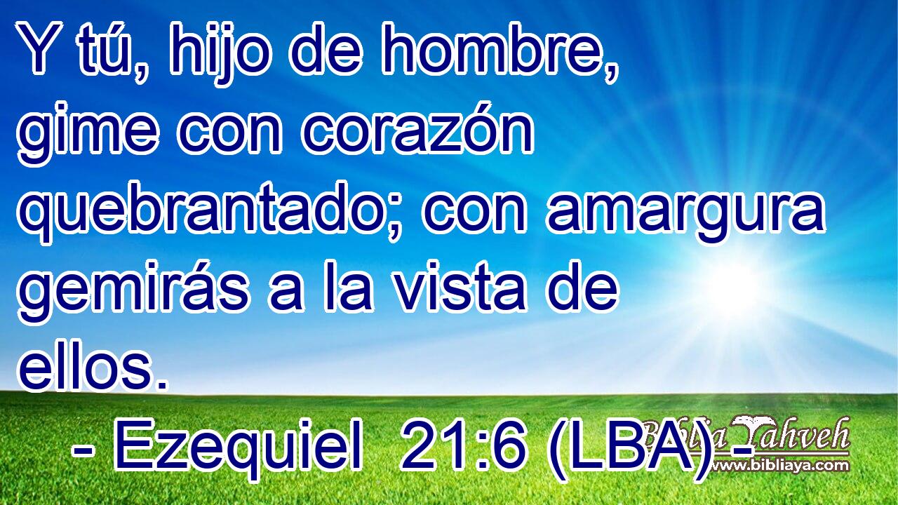 Y tú, hijo de hombre, gime con corazón quebrantado; con amargura gemirás a la vista de ellos.