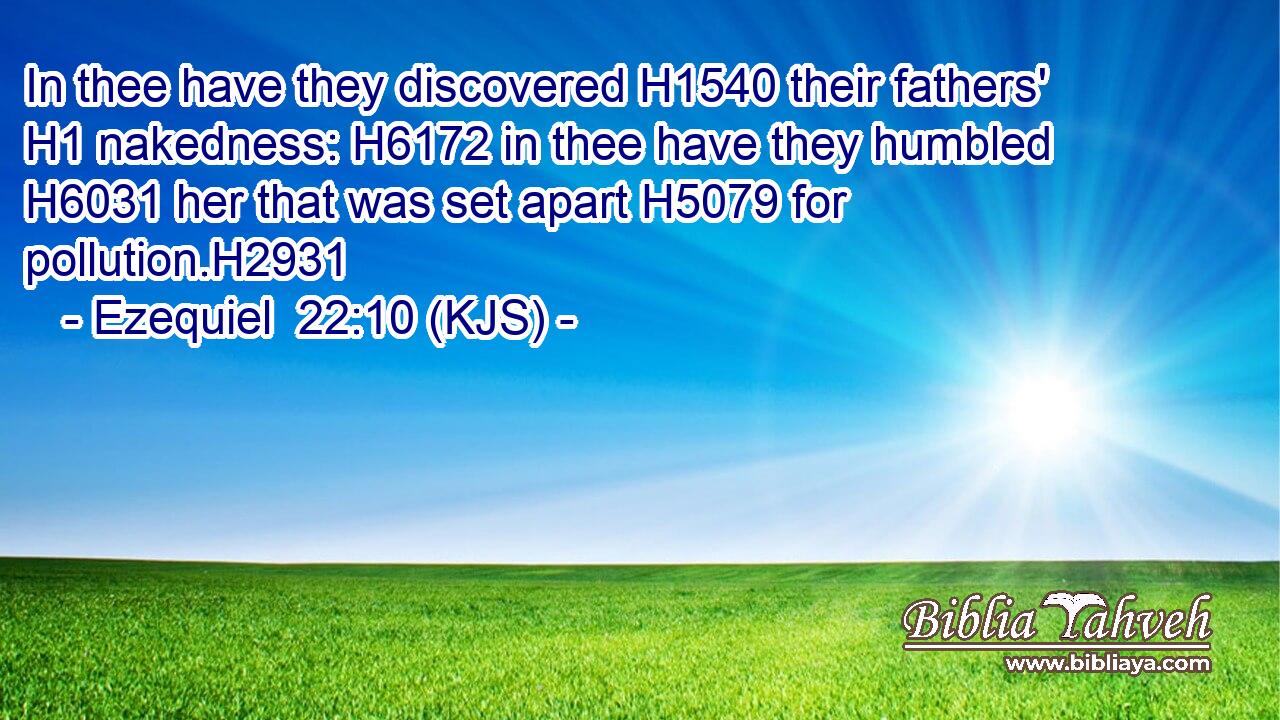 In thee have they discovered H1540 their fathers' H1 nakedness: H6172 in thee have they humbled H6031 her that was set apart H5079 for pollution.H2931