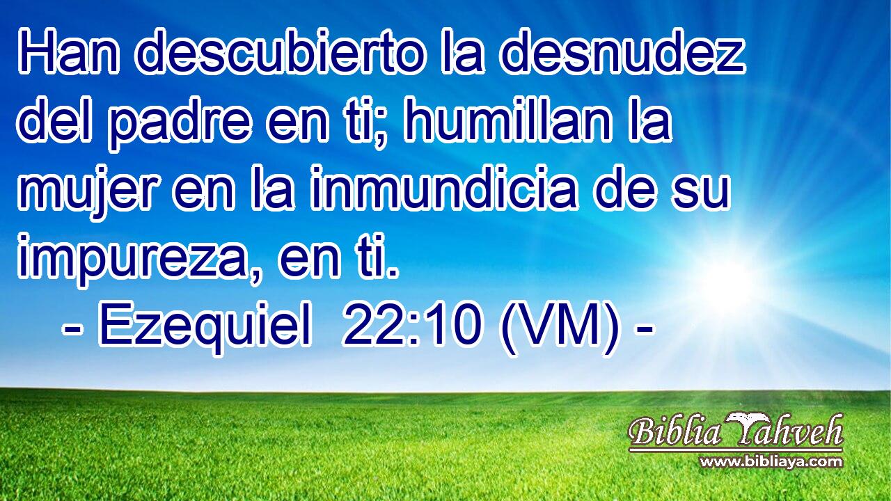  Han descubierto la desnudez del padre en ti; humillan la mujer en la inmundicia de su impureza, en ti. 