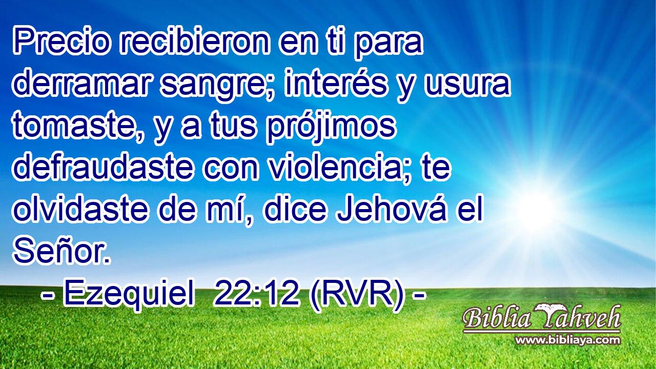 Precio recibieron en ti para derramar sangre; interés y usura tomaste, y a tus prójimos defraudaste con violencia; te olvidaste de mí, dice Jehová el Señor.