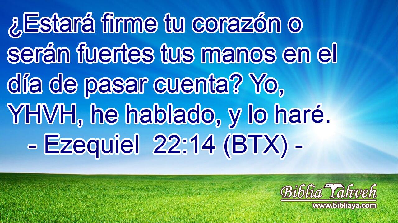 ¿Estará firme tu corazón o serán fuertes tus manos en el día de pasar cuenta? Yo, YHVH, he hablado, y lo haré.
