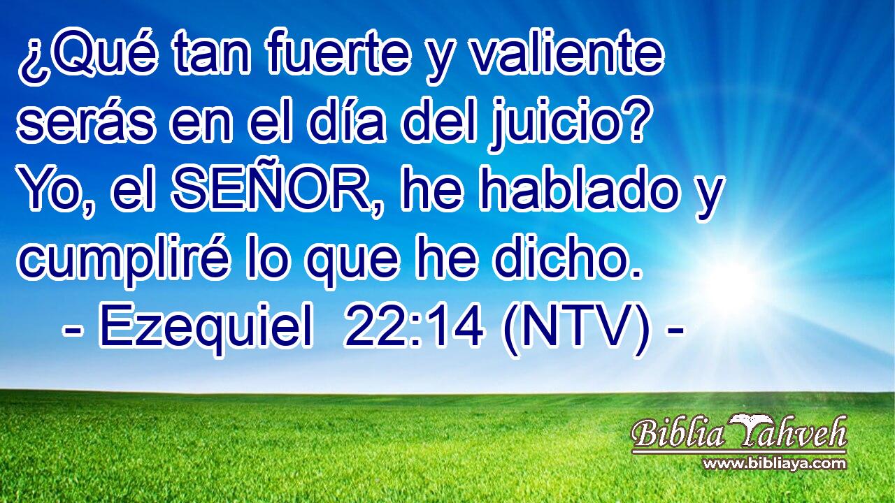 ¿Qué tan fuerte y valiente serás en el día del juicio? Yo, el SEÑOR, he hablado y cumpliré lo que he dicho.