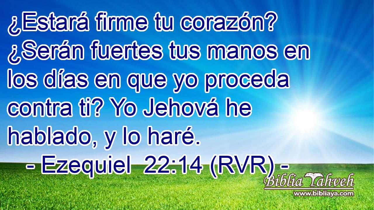 ¿Estará firme tu corazón? ¿Serán fuertes tus manos en los días en que yo proceda contra ti? Yo Jehová he hablado, y lo haré.