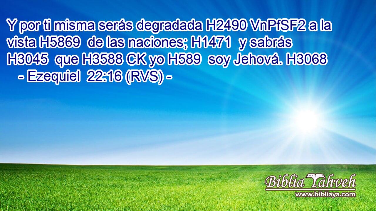 Y por ti misma serás degradada H2490 VnPfSF2 a la vista H5869  de las naciones; H1471  y sabrás H3045  que H3588 CK yo H589  soy Jehová. H3068  